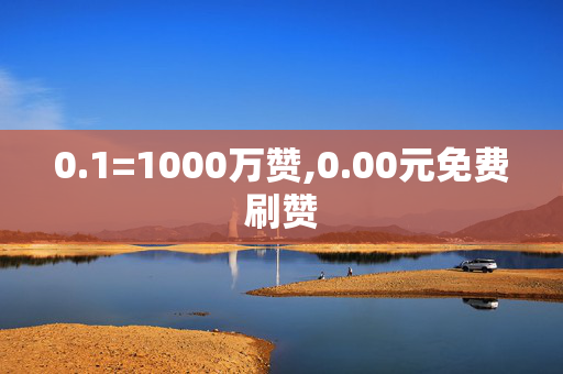 0.1=1000万赞,0.00元免费刷赞