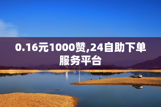 0.16元1000赞,24自助下单服务平台