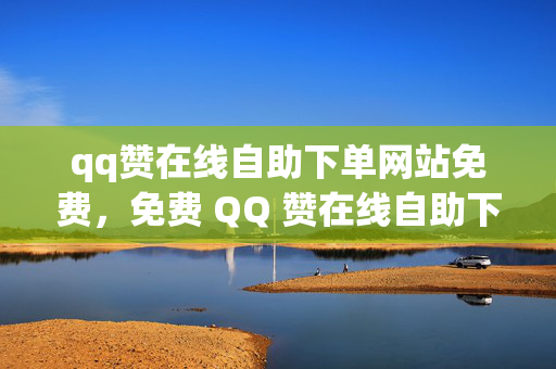 qq赞在线自助下单网站免费，免费 QQ 赞在线自助下单网站