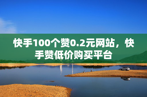 快手100个赞0.2元网站，快手赞低价购买平台