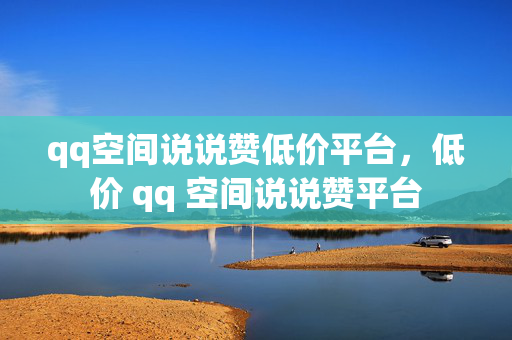 qq空间说说赞低价平台，低价 qq 空间说说赞平台