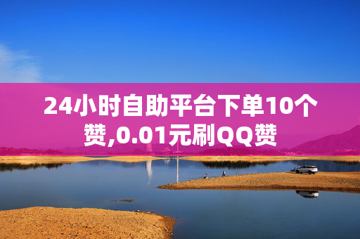 24小时自助平台下单10个赞,0.01元刷QQ赞