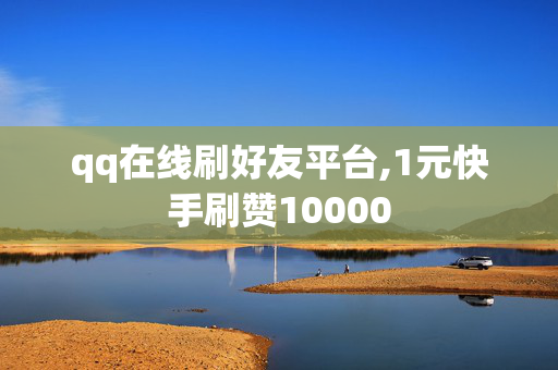 qq在线刷好友平台,1元快手刷赞10000