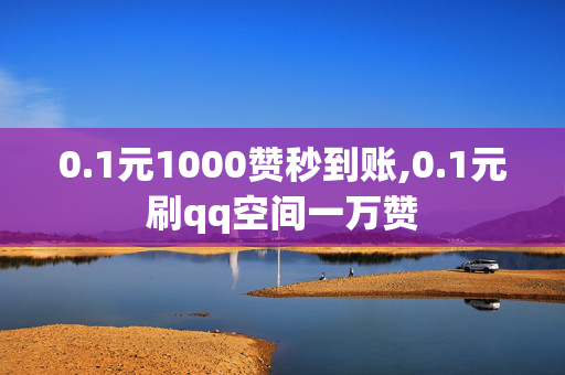 0.1元1000赞秒到账,0.1元刷qq空间一万赞