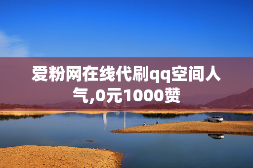 爱粉网在线代刷qq空间人气,0元1000赞