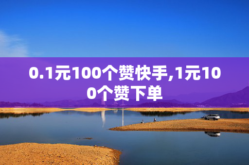 0.1元100个赞快手,1元100个赞下单