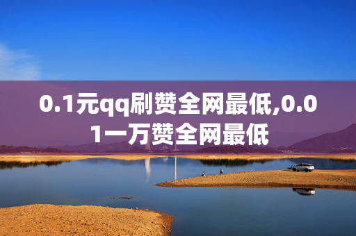 0.1元qq刷赞全网最低,0.01一万赞全网最低