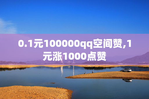 0.1元100000qq空间赞,1元涨1000点赞