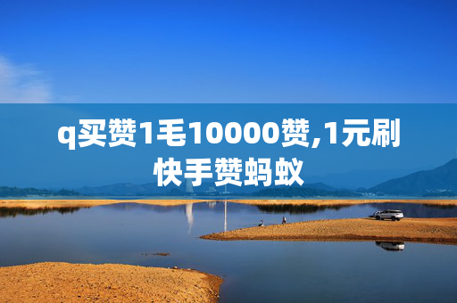 q买赞1毛10000赞,1元刷快手赞蚂蚁