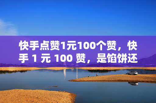 快手点赞1元100个赞，快手 1 元 100 赞，是馅饼还是陷阱？