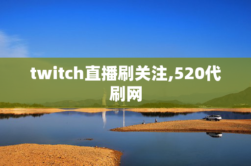 twitch直播刷关注,520代刷网