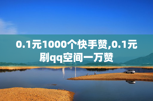 0.1元1000个快手赞,0.1元刷qq空间一万赞