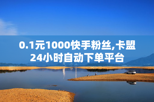 0.1元1000快手粉丝,卡盟24小时自动下单平台