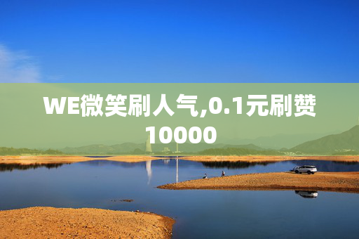 WE微笑刷人气,0.1元刷赞10000