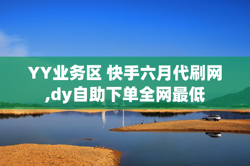 YY业务区 快手六月代刷网,dy自助下单全网最低