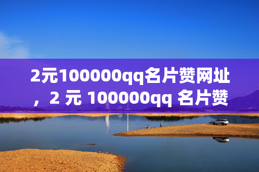 2元100000qq名片赞网址，2 元 100000qq 名片赞网址大揭秘