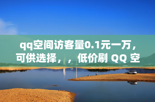 qq空间访客量0.1元一万，可供选择，，低价刷 QQ 空间访客量，0.1 元一万，直接阐明关键信息，突出价格优势。，0.1 元一万访客量，QQ 空间人气爆棚，强调访客量的数量和低价，同时突出对 QQ 空间人气的提升效果。，QQ 空间访客量白菜价，0.1 元一万，使用白菜价形象地表达价格的低廉。，0.1 元一万！轻松提升 QQ 空间访客量，突出价格和轻松提升访客量的特点。，低价刷访客量，QQ 空间热度飙升，0.1 元一万，体现低价刷访客量能带来 QQ 空间热度的提升。