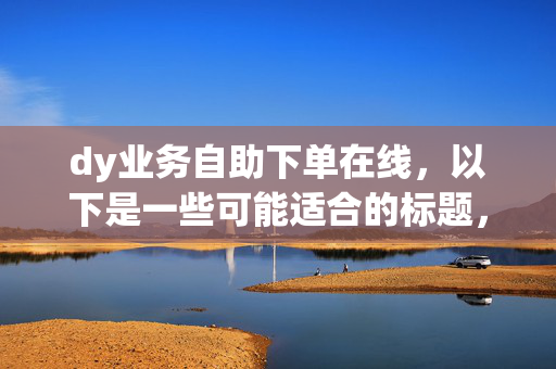 dy业务自助下单在线，以下是一些可能适合的标题，，dy 业务在线自助下单平台，直接阐明主题，突出了平台的在线自助下单功能。，dy 业务自助下单，便捷在线服务，强调了自助下单的便捷性和在线服务的特点。，在线下单，轻松搞定 dy 业务，突出了在线下单的轻松便捷。，dy 业务自助下单，一站式在线服务，体现了一站式服务的特点。，轻松自助下单，畅享 dy 业务，强调了轻松和畅享的体验。