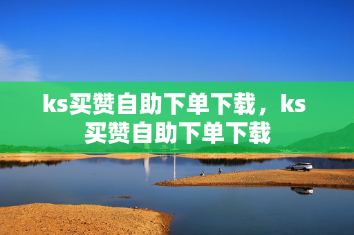 ks买赞自助下单下载，ks 买赞自助下单下载