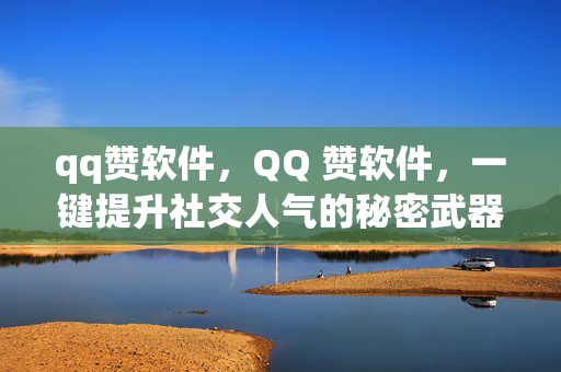 qq赞软件，QQ 赞软件，一键提升社交人气的秘密武器