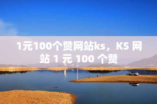 1元100个赞网站ks，KS 网站 1 元 100 个赞