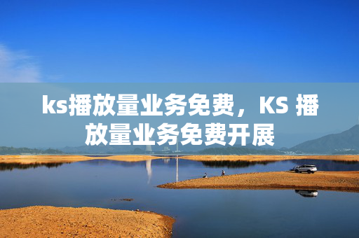 ks播放量业务免费，KS 播放量业务免费开展