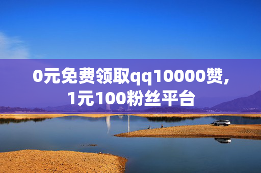 0元免费领取qq10000赞,1元100粉丝平台