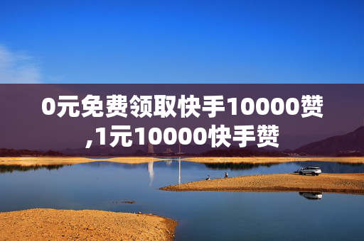 0元免费领取快手10000赞,1元10000快手赞