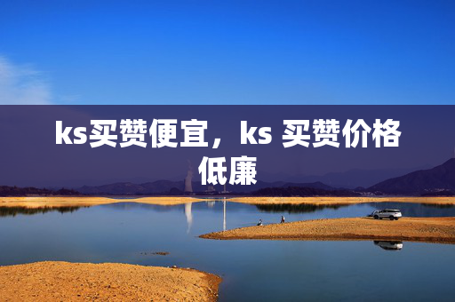 ks买赞便宜，ks 买赞价格低廉