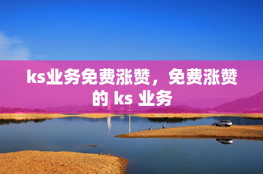 ks业务免费涨赞，免费涨赞的 ks 业务