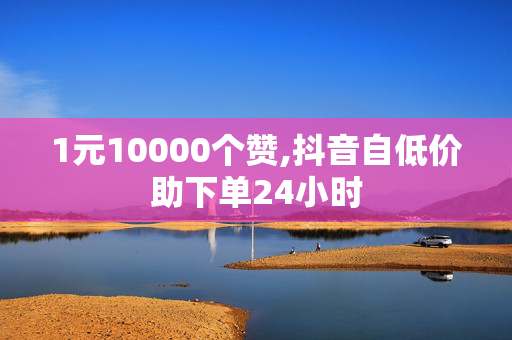 1元10000个赞,抖音自低价助下单24小时