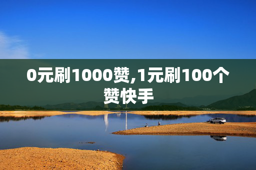 0元刷1000赞,1元刷100个赞快手