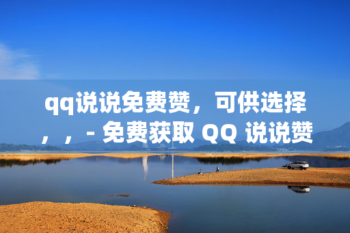 qq说说免费赞，可供选择，，- 免费获取 QQ 说说赞的方法