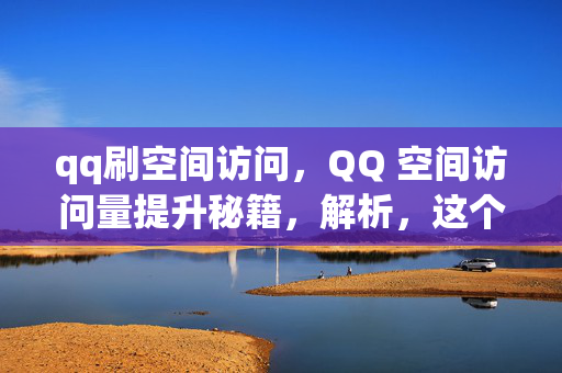 qq刷空间访问，QQ 空间访问量提升秘籍，解析，这个标题直接阐明了主题，即关于 QQ 刷空间访问的内容。使用秘籍一词可以吸引读者的兴趣，让他们想要了解更多关于提升 QQ 空间访问量的方法。