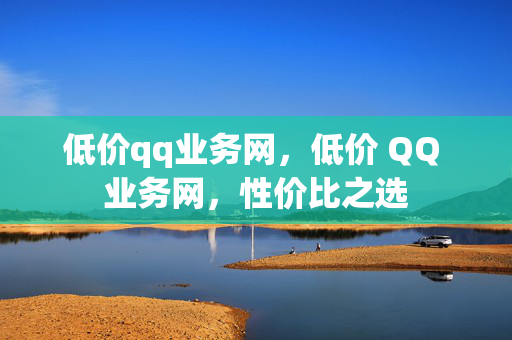 低价qq业务网，低价 QQ 业务网，性价比之选