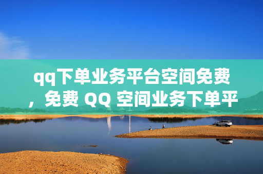 qq下单业务平台空间免费，免费 QQ 空间业务下单平台