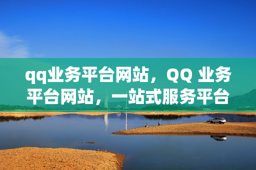 qq业务平台网站，QQ 业务平台网站，一站式服务平台