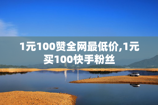 1元100赞全网最低价,1元买100快手粉丝