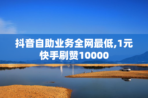 抖音自助业务全网最低,1元快手刷赞10000