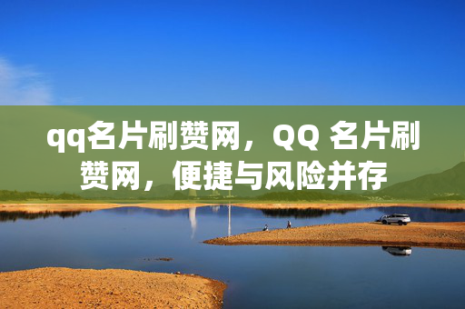 qq名片刷赞网，QQ 名片刷赞网，便捷与风险并存