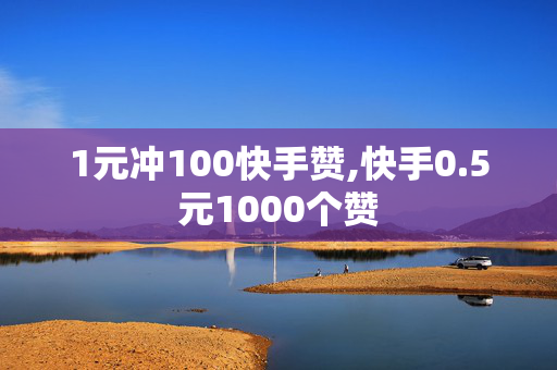 1元冲100快手赞,快手0.5元1000个赞