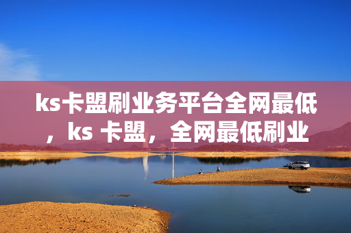 ks卡盟刷业务平台全网最低，ks 卡盟，全网最低刷业务平台