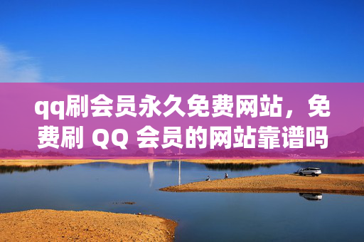 qq刷会员永久免费网站，免费刷 QQ 会员的网站靠谱吗？