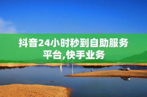 抖音24小时秒到自助服务平台,快手业务