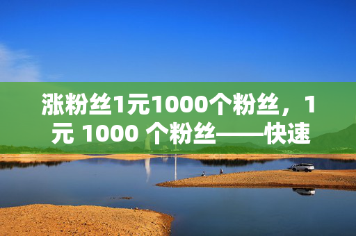 涨粉丝1元1000个粉丝，1 元 1000 个粉丝——快速涨粉的秘诀