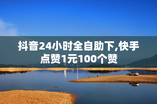 抖音24小时全自助下,快手点赞1元100个赞