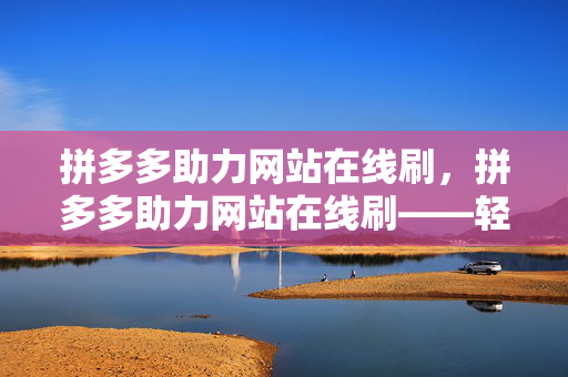 拼多多助力网站在线刷，拼多多助力网站在线刷——轻松获取助力，享受更多优惠