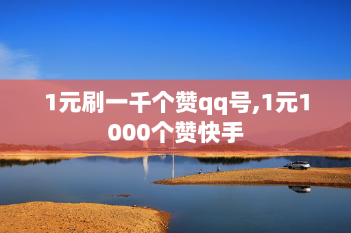 1元刷一千个赞qq号,1元1000个赞快手