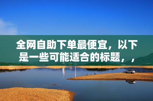 全网自助下单最便宜，以下是一些可能适合的标题，，全网最低价自助下单，直接突出了全网和最便宜的特点。