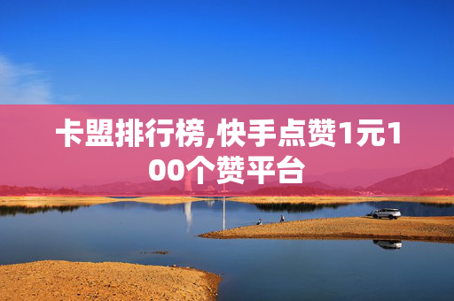 卡盟排行榜,快手点赞1元100个赞平台